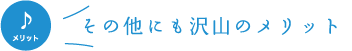 その他にもたくさんのメリット