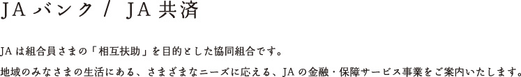 JAバンク・JA共済：JAは組合員さまの「相互扶助」を目指した協同組合です。地域のみなさまの生活にある、さまざまなニーズに応える、JAの金融・保障サービス事業をご案内いたします